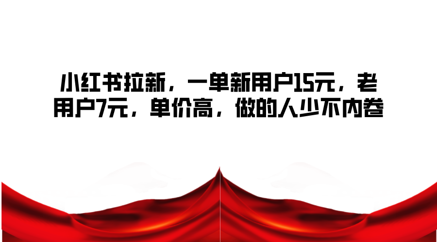 小红书拉新，一单新用户15元，老用户7元，单价高，做的人少不内卷-928网创