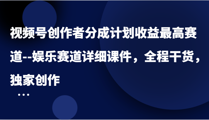 视频号创作者分成计划收益最高赛道–娱乐赛道详细课件，全程干货，独家创作-928网创