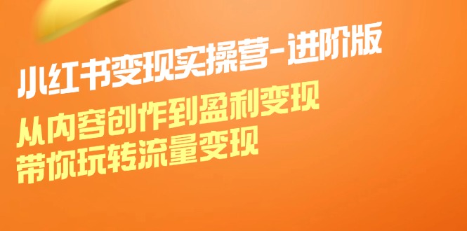 小红书变现实操营进阶版：从内容创作到盈利变现，带你玩转流量变现-928网创
