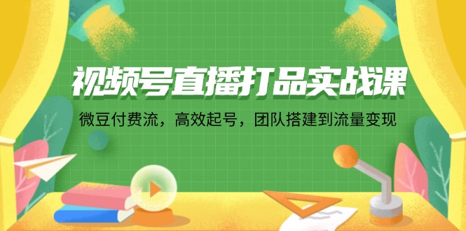 （12262期）视频号直播打品实战课：微 豆 付 费 流，高效起号，团队搭建到流量变现-928网创