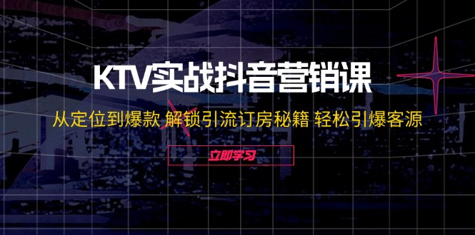 （12261期）KTV实战抖音营销课：从定位到爆款 解锁引流订房秘籍 轻松引爆客源-无水印-928网创