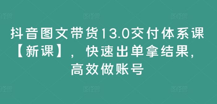 抖音图文带货13.0交付体系课【新课】，快速出单拿结果，高效做账号-928网创