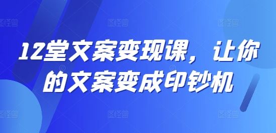 12堂文案变现课，让你的文案变成印钞机-928网创