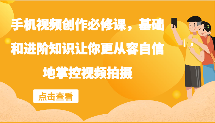 手机视频创作必修课，基础和进阶知识让你更从容自信地掌控视频拍摄-928网创