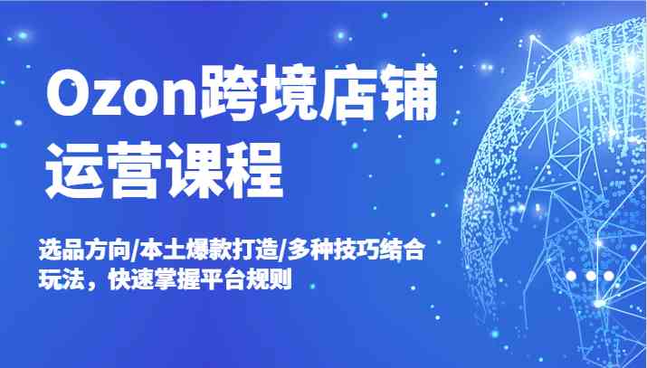 Ozon跨境店铺运营课程，选品方向/本土爆款打造/多种技巧结合玩法，快速掌握平台规则-928网创