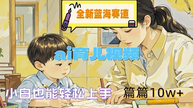 全新蓝海赛道-ai育儿视频，小白也能轻松上手，篇篇10w+【揭秘】-928网创