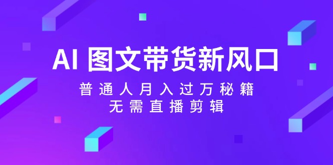 （12348期）AI 图文带货新风口：普通人月入过万秘籍，无需直播剪辑-928网创