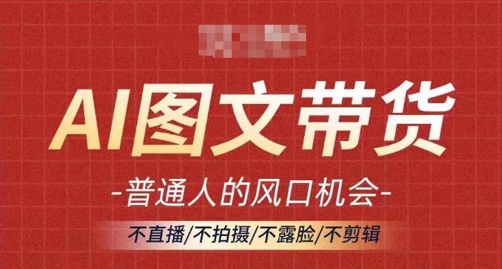 AI图文带货流量新趋势，普通人的风口机会，不直播/不拍摄/不露脸/不剪辑，轻松实现月入过万-928网创