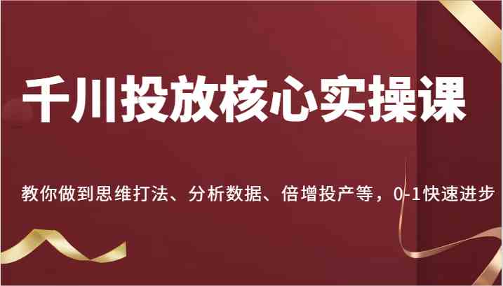 千川投放核心实操课，教你做到思维打法、分析数据、倍增投产等，0-1快速进步-928网创