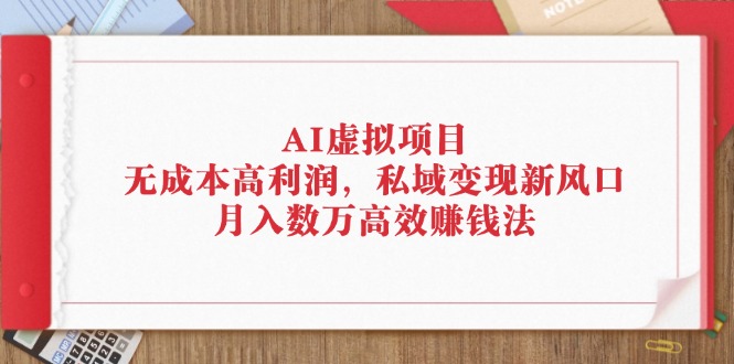 （12355期）AI虚拟项目：无成本高利润，私域变现新风口，月入数万高效赚钱法-928网创