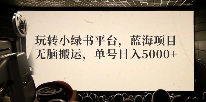 （12366期）玩转小绿书平台，蓝海项目，无脑搬运，单号日入5000+-928网创