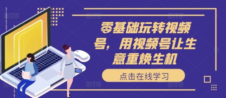 零基础玩转视频号，用视频号让生意重焕生机-928网创