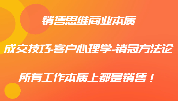 销售思维商业本质-成交技巧-客户心理学-销冠方法论，所有工作本质上都是销售！-928网创
