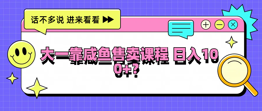 大一靠咸鱼售卖课程日入100+，没有任何门槛，有手就行-928网创