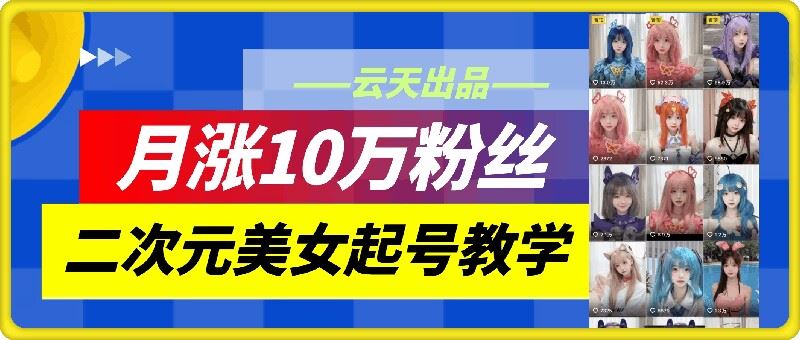 云天二次元美女起号教学，月涨10万粉丝，不判搬运-928网创