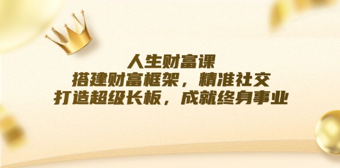（12384期）人生财富课：搭建财富框架，精准社交，打造超级长板，成就终身事业-928网创