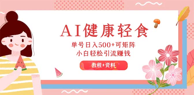 （12388期）AI健康轻食，单号日入500+可矩阵，小白轻松引流赚钱（教程+食谱）-928网创