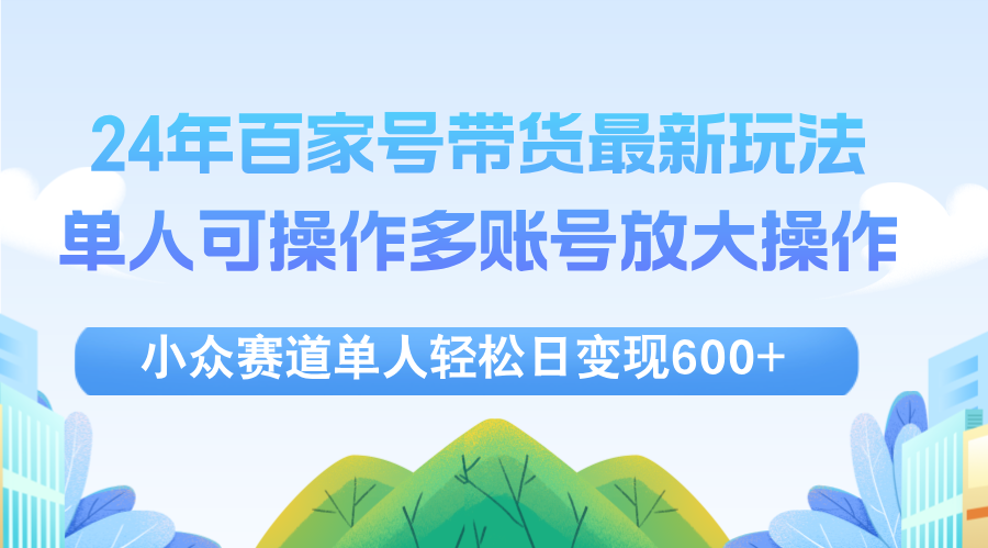 （12405期）24年百家号视频带货最新玩法，单人可操作多账号放大操作，单人轻松日变…-928网创