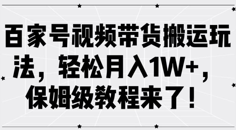 百家号视频带货搬运玩法，轻松月入1W+，保姆级教程来了【揭秘】-928网创