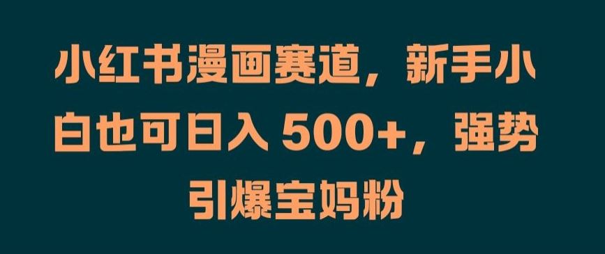 小红书漫画赛道，新手小白也可日入 500+，强势引爆宝妈粉【揭秘】-928网创