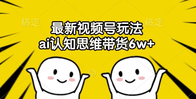 最新视频号玩法，ai认知思维带货6w+【揭秘】-928网创