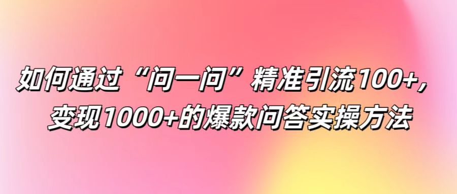 如何通过“问一问”精准引流100+， 变现1000+的爆款问答实操方法-928网创