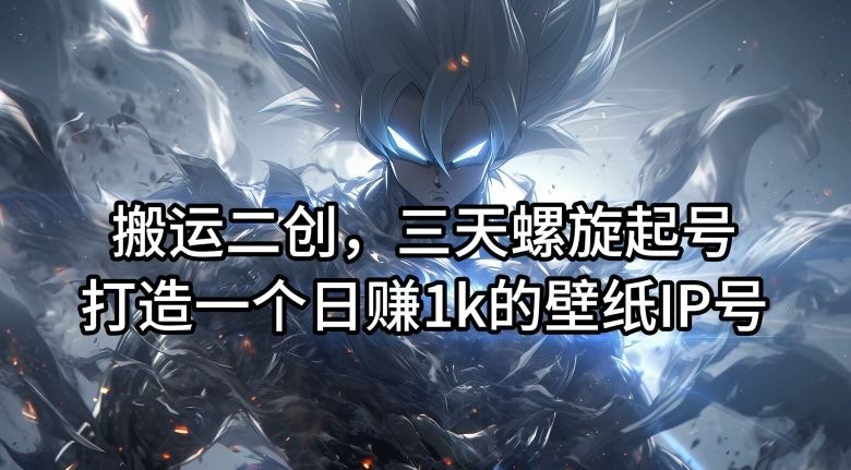 搬运二创，三天螺旋起号，打造一个日赚1k的壁纸IP号【揭秘】-928网创
