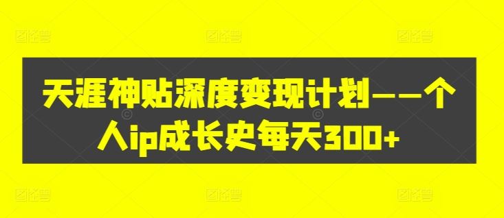 天涯神贴深度变现计划——个人ip成长史每天300+【揭秘】-928网创