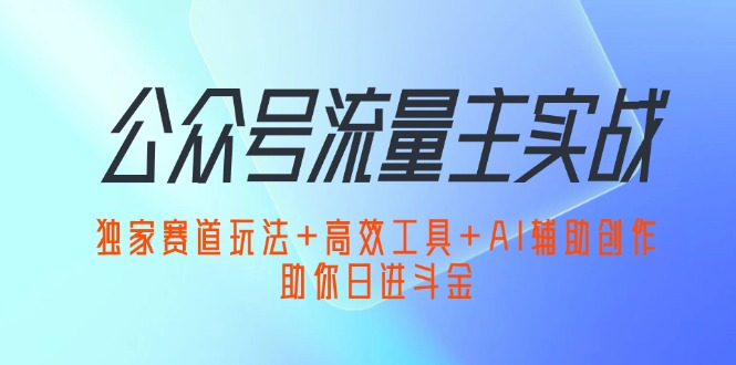 （12458期）公众号流量主实战：独家赛道玩法+高效工具+AI辅助创作，助你日进斗金-928网创