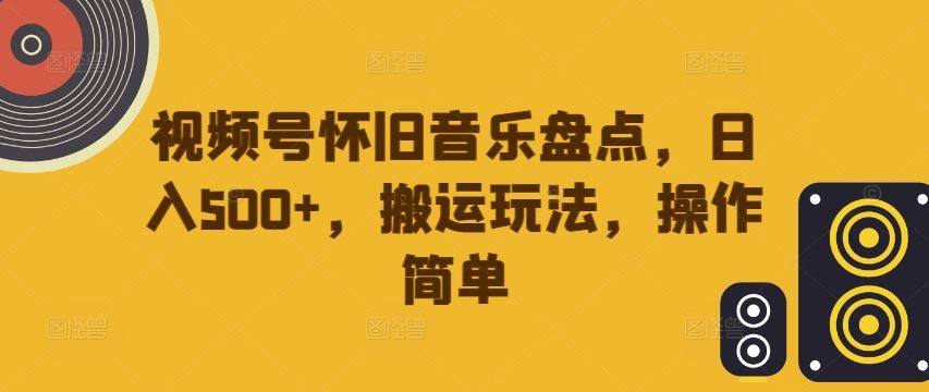 视频号怀旧音乐盘点，日入500+，搬运玩法，操作简单【揭秘】-928网创
