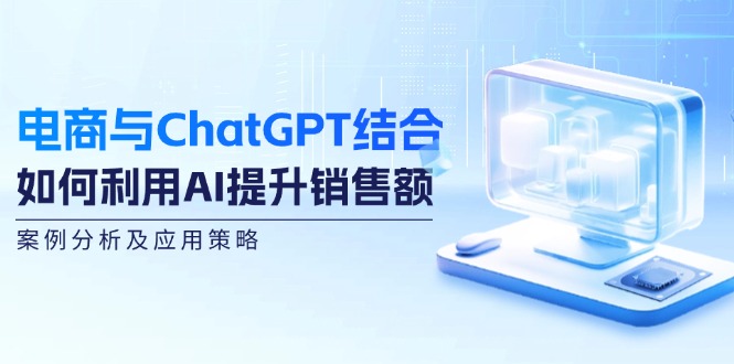 电商与ChatGPT结合：如何利用AI提升销售额，案例分析及应用策略-928网创