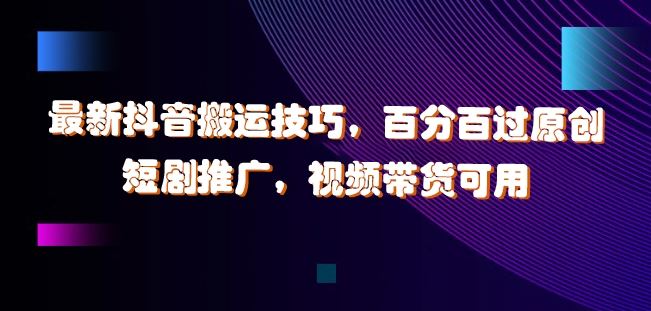 最新抖音搬运技巧，百分百过原创，短剧推广，视频带货可用【揭秘】-928网创