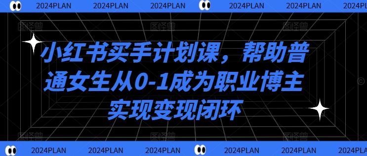 小红书买手计划课，帮助普通女生从0-1成为职业博主实现变现闭环-928网创