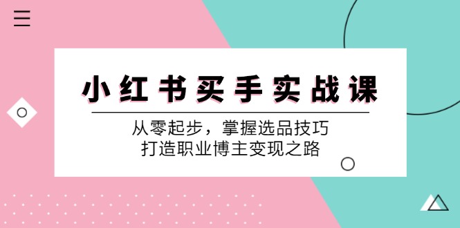 （12508期）小 红 书 买手实战课：从零起步，掌握选品技巧，打造职业博主变现之路-928网创
