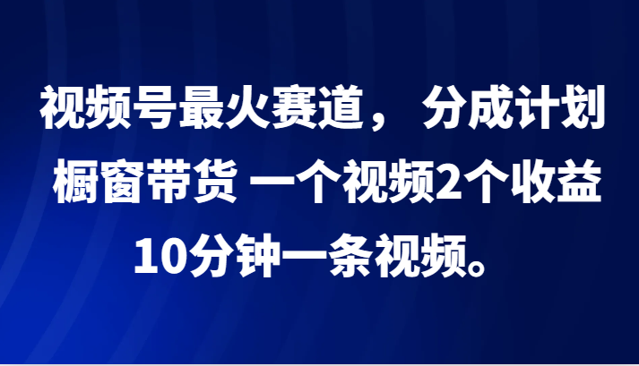 视频号最火赛道， 分成计划， 橱窗带货，一个视频2个收益，10分钟一条视频。-928网创
