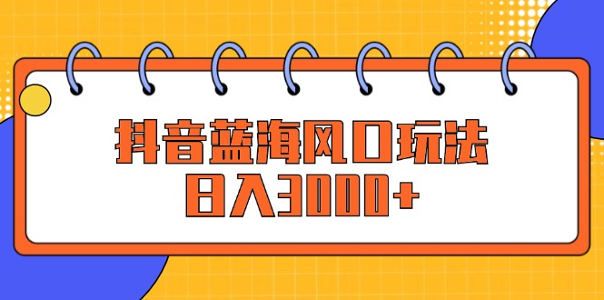 （12518期）抖音蓝海风口玩法，日入3000+-928网创
