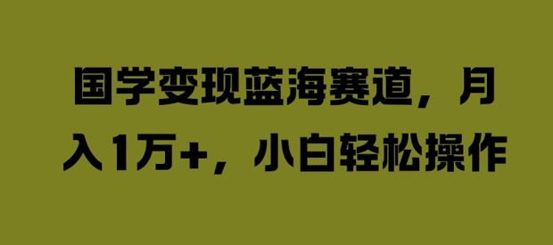 国学变现蓝海赛道，月入1W+，小白轻松操作【揭秘】-928网创