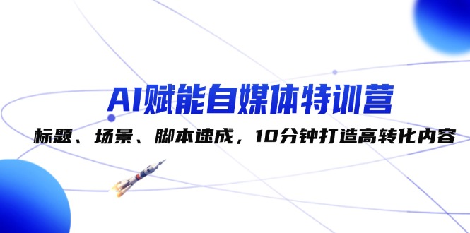 （12522期）AI赋能自媒体特训营：标题、场景、脚本速成，10分钟打造高转化内容-928网创