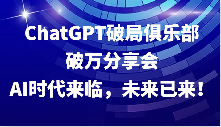 ChatGPT破局俱乐部破万分享会，AI时代来临，未来已来！-928网创