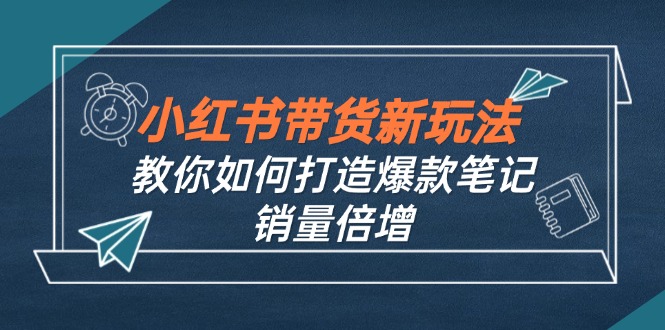 （12535期）小红书带货新玩法【9月课程】教你如何打造爆款笔记，销量倍增（无水印）-928网创