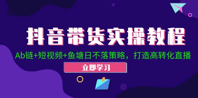 （12543期）抖音带货实操教程！Ab链+短视频+鱼塘日不落策略，打造高转化直播-928网创