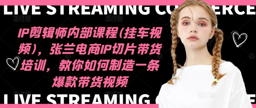IP剪辑师内部课程(挂车视频)（更新09月），张兰电商IP切片带货培训，教你如何制造一条爆款带货视频-928网创