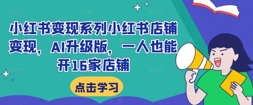 小红书变现系列小红书店铺变现，AI升级版，一人也能开16家店铺-928网创