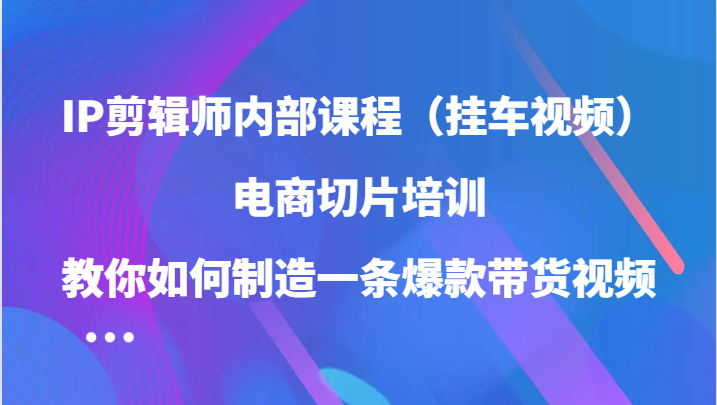 IP剪辑师内部课程（挂车视频），电商切片培训，教你如何制造一条爆款带货视频-928网创