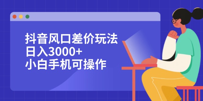 （12567期）抖音风口差价玩法，日入3000+，小白手机可操作-928网创