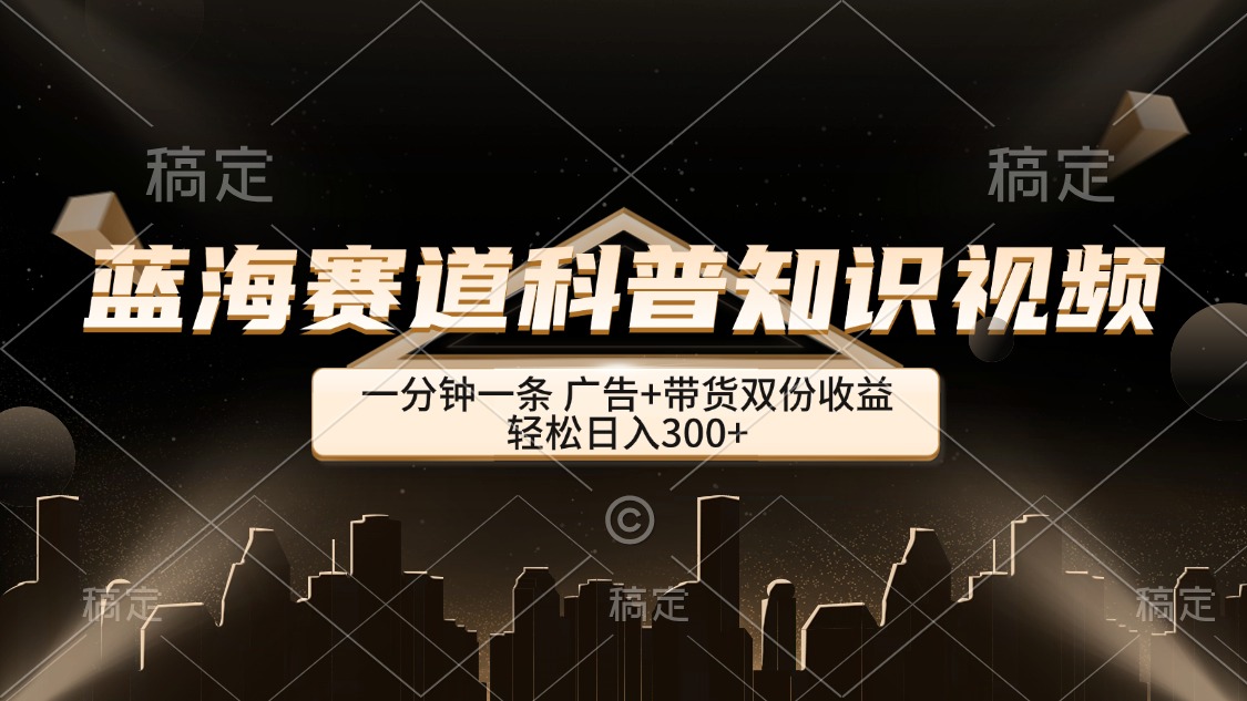 （12578期）蓝海赛道科普知识类视频，一分钟一条， 广告+带货双份收益，轻松日入300+-928网创