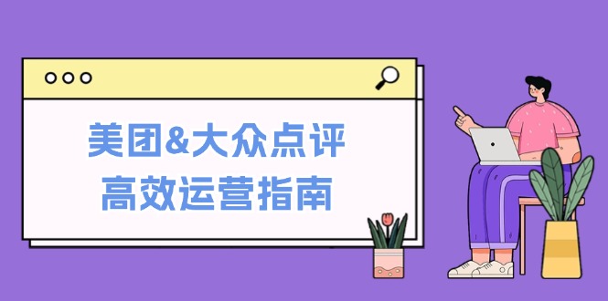 美团&大众点评高效运营指南：从平台基础认知到提升销量的实用操作技巧-928网创