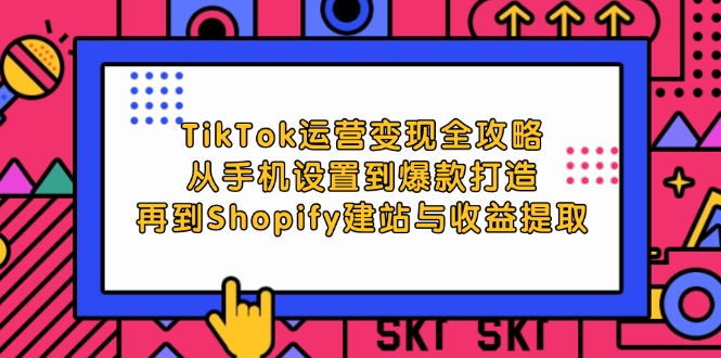 （12622期）TikTok运营变现全攻略：从手机设置到爆款打造，再到Shopify建站与收益提取-928网创