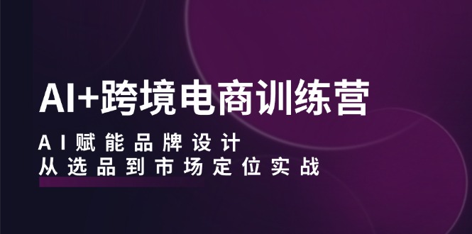 （12624期）AI+跨境电商训练营：AI赋能品牌设计，从选品到市场定位实战-928网创