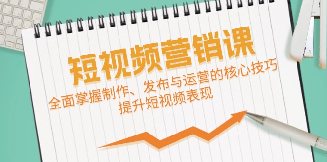 短视频&营销课：全面掌握制作、发布与运营的核心技巧，提升短视频表现-928网创